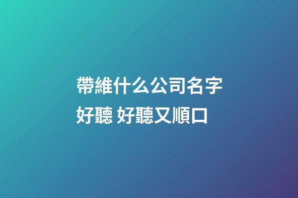 帶維什么公司名字好聽 好聽又順口-第1張-公司起名-玄機派
